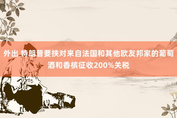 外出 特朗普要挟对来自法国和其他欧友邦家的葡萄酒和香槟征收200%关税
