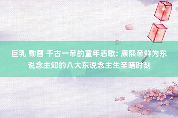 巨乳 動画 千古一帝的童年悲歌: 康熙帝鲜为东说念主知的八大东说念主生至暗时刻