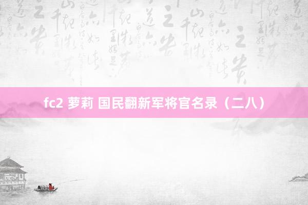 fc2 萝莉 国民翻新军将官名录（二八）
