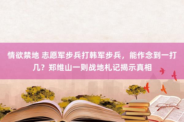 情欲禁地 志愿军步兵打韩军步兵，能作念到一打几？郑维山一则战地札记揭示真相