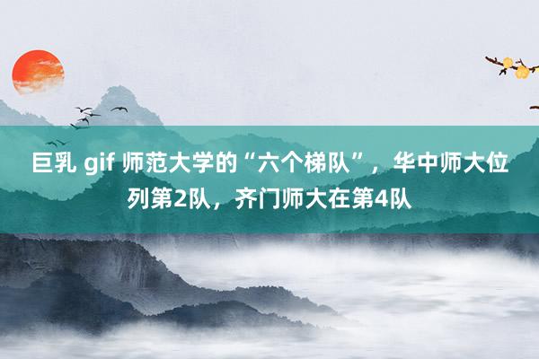 巨乳 gif 师范大学的“六个梯队”，华中师大位列第2队，齐门师大在第4队
