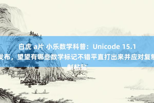 白虎 a片 小乐数学科普：Unicode 15.1最新发布，望望有哪些数学标记不错平直打出来并应对复制粘贴