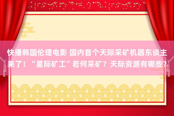 快播韩国伦理电影 国内首个天际采矿机器东谈主来了！“星际矿工”若何采矿？天际资源有哪些？