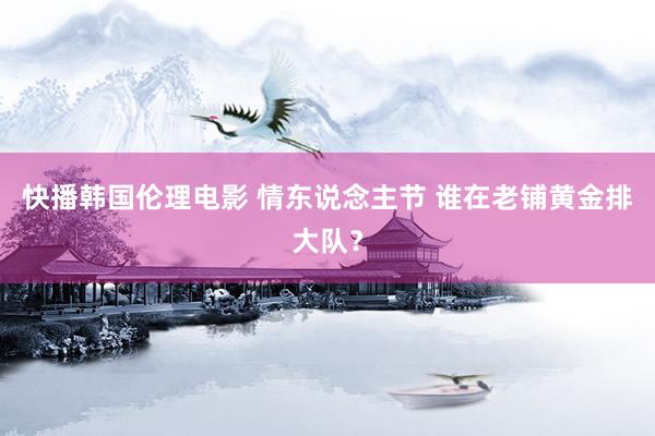 快播韩国伦理电影 情东说念主节 谁在老铺黄金排大队？