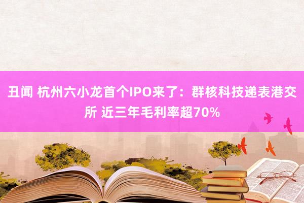 丑闻 杭州六小龙首个IPO来了：群核科技递表港交所 近三年毛利率超70%