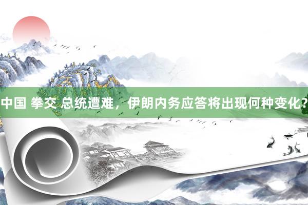 中国 拳交 总统遭难，伊朗内务应答将出现何种变化？