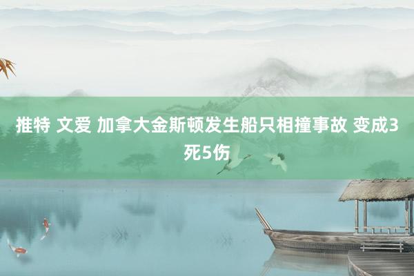 推特 文爱 加拿大金斯顿发生船只相撞事故 变成3死5伤