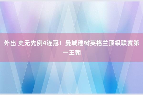 外出 史无先例4连冠！曼城建树英格兰顶级联赛第一王朝