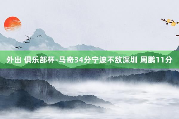 外出 俱乐部杯-马奇34分宁波不敌深圳 周鹏11分