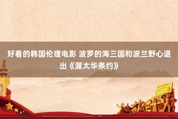好看的韩国伦理电影 波罗的海三国和波兰野心退出《渥太华条约》