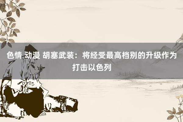 色情 动漫 胡塞武装：将经受最高档别的升级作为打击以色列
