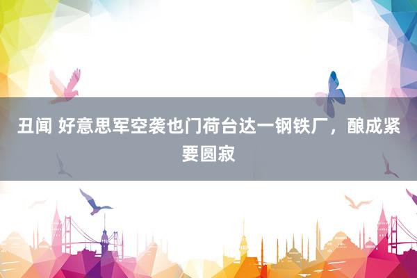 丑闻 好意思军空袭也门荷台达一钢铁厂，酿成紧要圆寂
