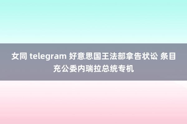 女同 telegram 好意思国王法部拿告状讼 条目充公委内瑞拉总统专机