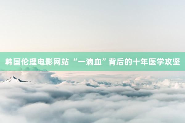 韩国伦理电影网站 “一滴血”背后的十年医学攻坚