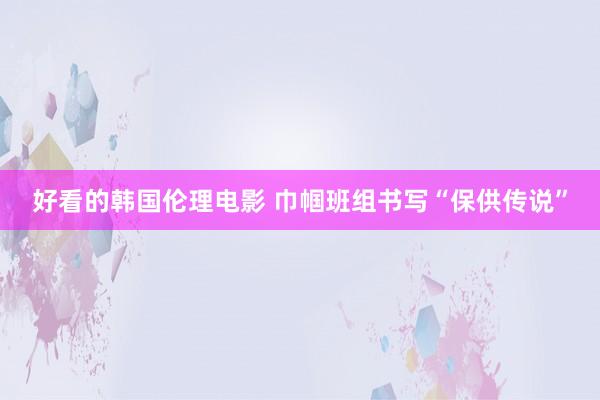 好看的韩国伦理电影 巾帼班组书写“保供传说”