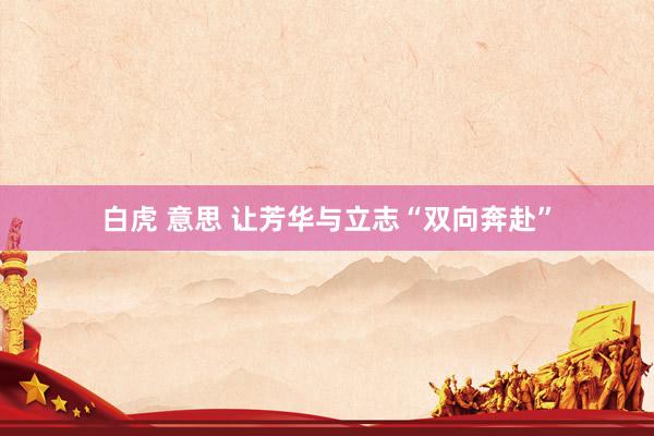 白虎 意思 让芳华与立志“双向奔赴”