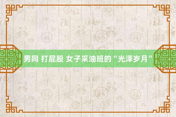 男同 打屁股 女子采油班的“光泽岁月”