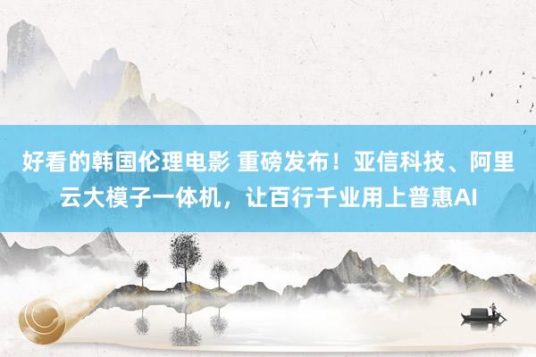 好看的韩国伦理电影 重磅发布！亚信科技、阿里云大模子一体机，让百行千业用上普惠AI