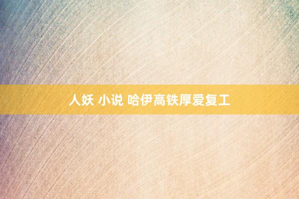 人妖 小说 哈伊高铁厚爱复工