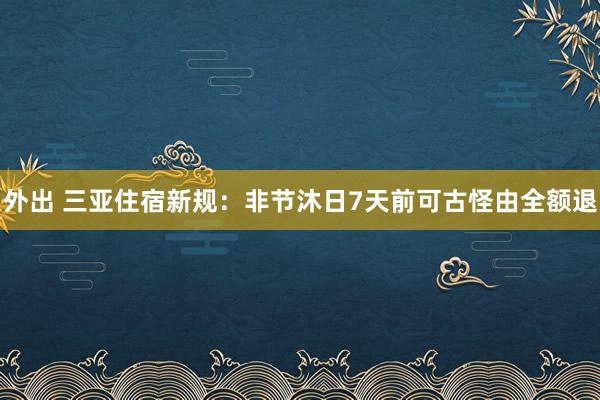 外出 三亚住宿新规：非节沐日7天前可古怪由全额退