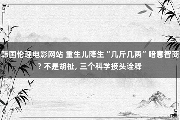 韩国伦理电影网站 重生儿降生“几斤几两”暗意智商? 不是胡扯, 三个科学接头诠释