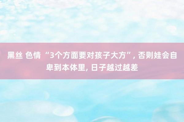 黑丝 色情 “3个方面要对孩子大方”, 否则娃会自卑到本体里, 日子越过越差
