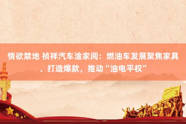 情欲禁地 祯祥汽车淦家阅：燃油车发展聚焦家具、打造爆款，推动“油电平权”