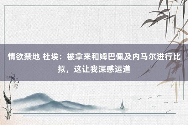 情欲禁地 杜埃：被拿来和姆巴佩及内马尔进行比拟，这让我深感运道