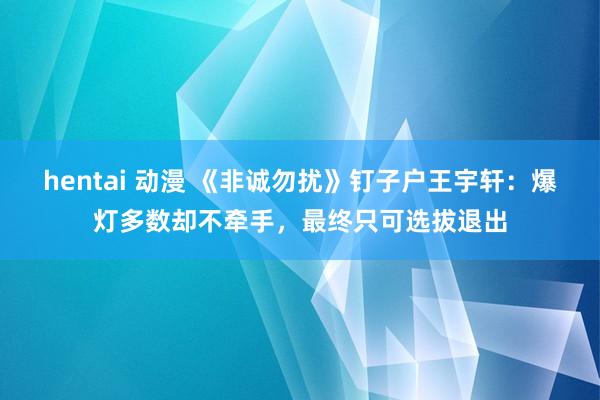 hentai 动漫 《非诚勿扰》钉子户王宇轩：爆灯多数却不牵手，最终只可选拔退出