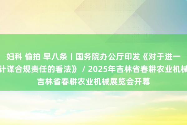 妇科 偷拍 早八条丨国务院办公厅印发《对于进一步加强交易计谋合规责任的看法》 / 2025年吉林省春耕农业机械展览会开幕