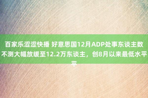 百家乐涩涩快播 好意思国12月ADP处事东谈主数不测大幅放缓至12.2万东谈主，创8月以来最低水平