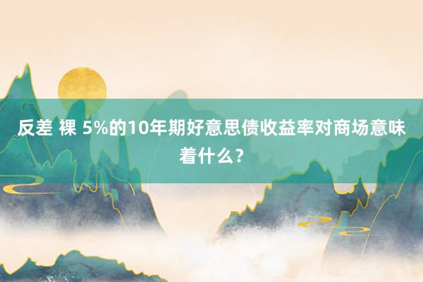 反差 裸 5%的10年期好意思债收益率对商场意味着什么？