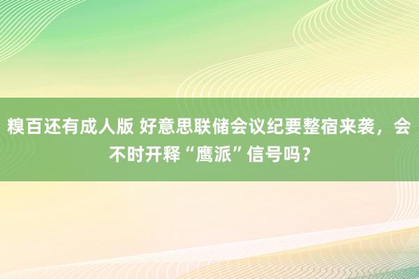 糗百还有成人版 好意思联储会议纪要整宿来袭，会不时开释“鹰派”信号吗？