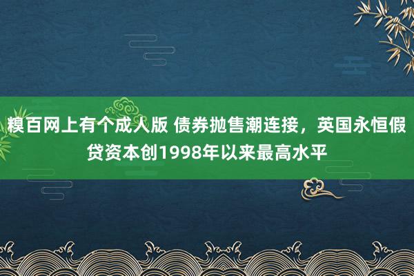 糗百网上有个成人版 债券抛售潮连接，英国永恒假贷资本创1998年以来最高水平
