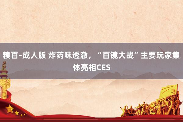 糗百-成人版 炸药味透澈，“百镜大战”主要玩家集体亮相CES