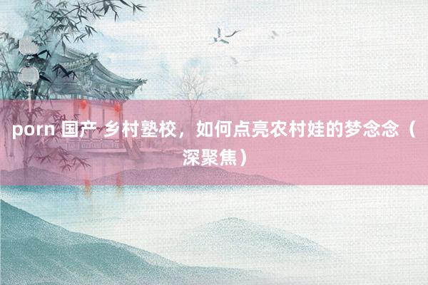 porn 国产 乡村塾校，<a href=