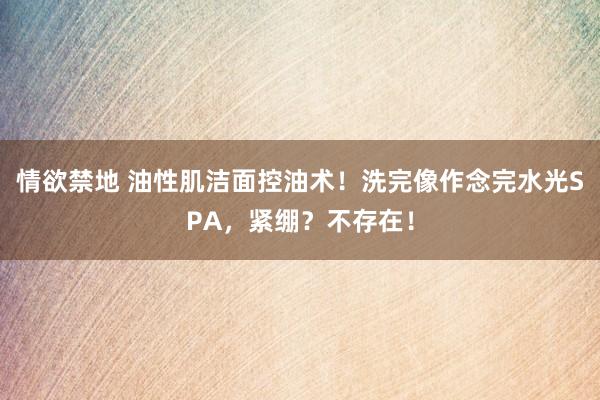 情欲禁地 油性肌洁面控油术！洗完像作念完水光SPA，紧绷？不存在！