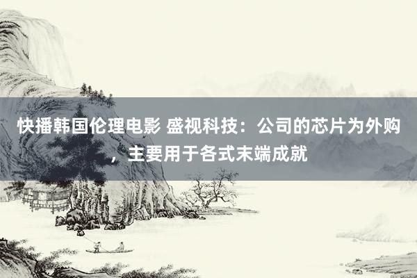快播韩国伦理电影 盛视科技：公司的芯片为外购，主要用于各式末端成就