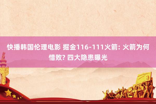 快播韩国伦理电影 掘金116-111火箭: 火箭为何惜败? 四大隐患曝光