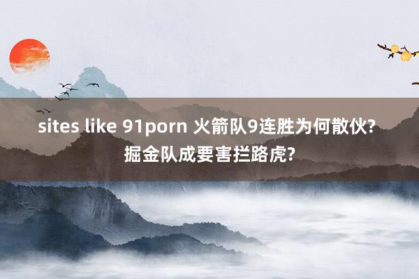 sites like 91porn 火箭队9连胜为何散伙? 掘金队成要害拦路虎?
