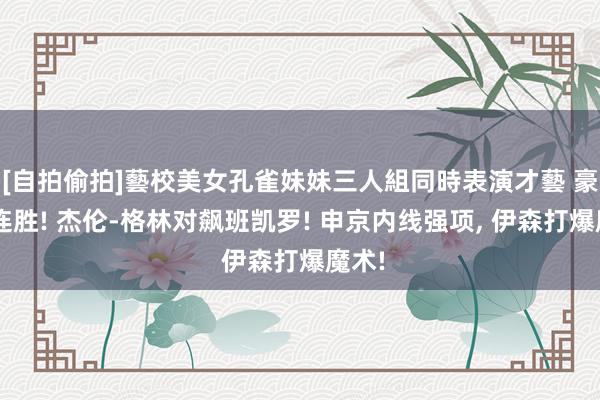 [自拍偷拍]藝校美女孔雀妹妹三人組同時表演才藝 豪取8连胜! 杰伦-格林对飙班凯罗! 申京内线强项, 伊森打爆魔术!