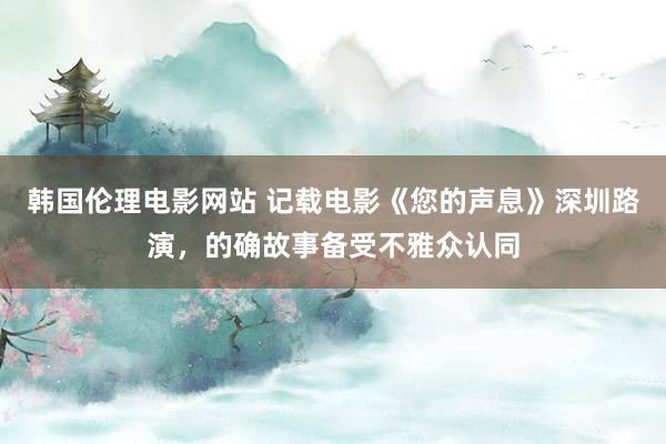 韩国伦理电影网站 记载电影《您的声息》深圳路演，的确故事备受不雅众认同