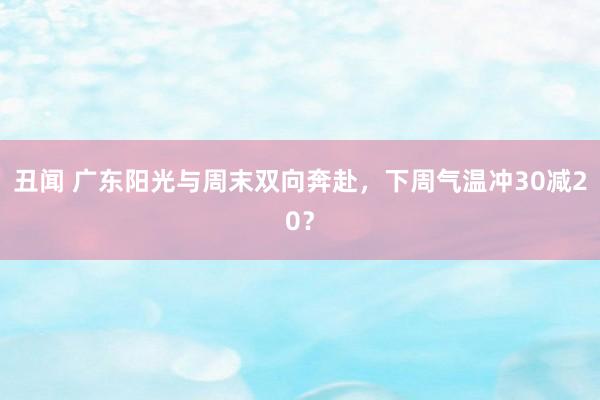 丑闻 广东阳光与周末双向奔赴，下周气温冲30减20？