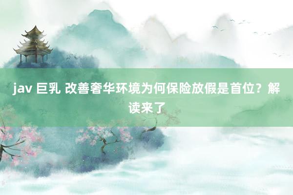 jav 巨乳 改善奢华环境为何保险放假是首位？解读来了