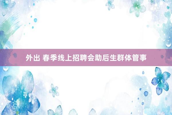 外出 春季线上招聘会助后生群体管事