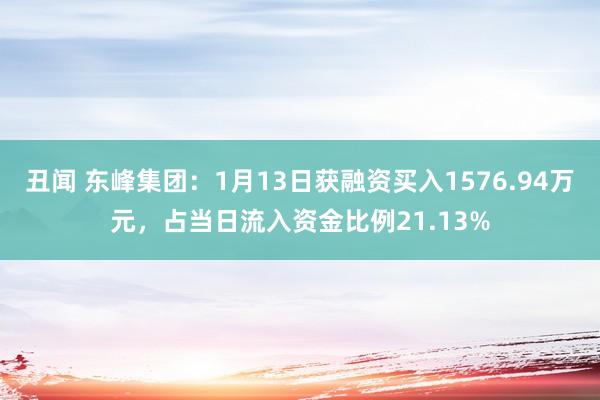 丑闻 东峰集团：1月13日获融资买入1576.94万元，占当日流入资金比例21.13%
