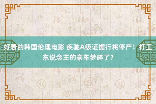 好看的韩国伦理电影 疾驰A级证据行将停产！打工东说念主的豪车梦碎了？