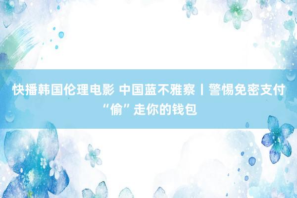 快播韩国伦理电影 中国蓝不雅察丨警惕免密支付“偷”走你的钱包