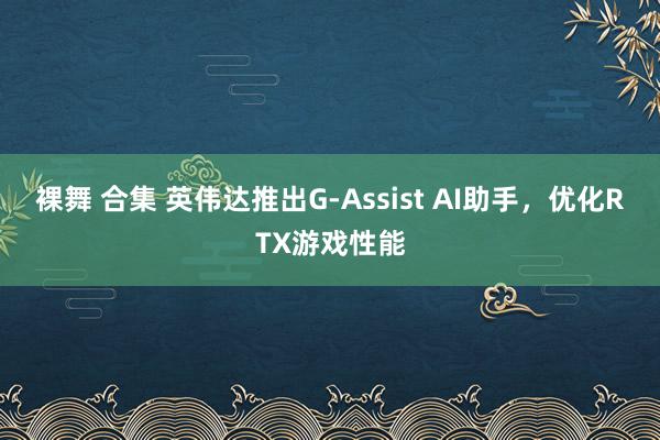 裸舞 合集 英伟达推出G-Assist AI助手，优化RTX游戏性能