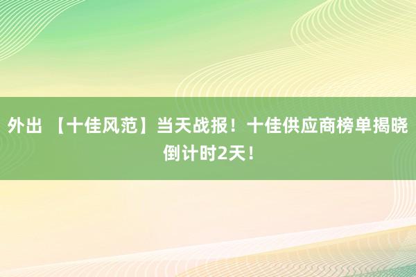 外出 【十佳风范】当天战报！十佳供应商榜单揭晓倒计时2天！